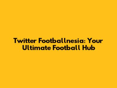 Twitter Footballnesia: Your Ultimate Football Hub