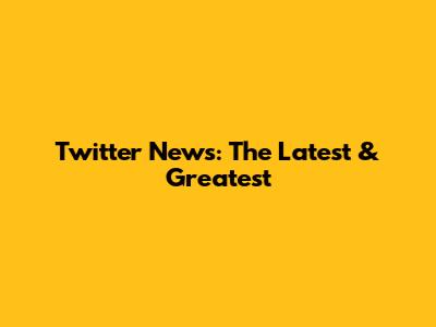 Twitter News: The Latest & Greatest