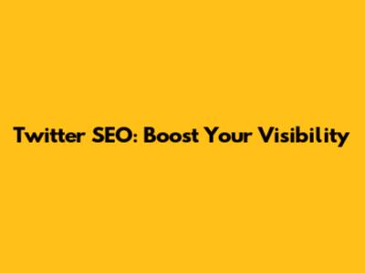 Twitter SEO: Boost Your Visibility