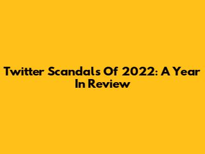 Twitter Scandals Of 2022: A Year In Review
