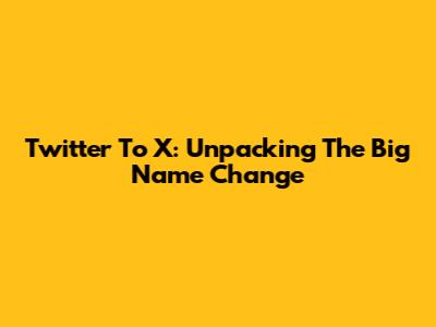 Twitter To X: Unpacking The Big Name Change