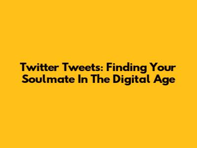 Twitter Tweets: Finding Your Soulmate In The Digital Age