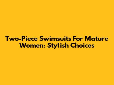 Two-Piece Swimsuits For Mature Women: Stylish Choices