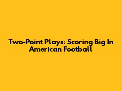 Two-Point Plays: Scoring Big In American Football