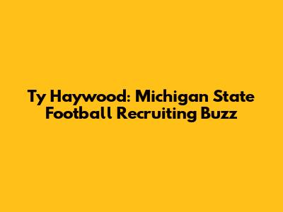 Ty Haywood: Michigan State Football Recruiting Buzz