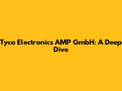 Tyco Electronics AMP GmbH: A Deep Dive