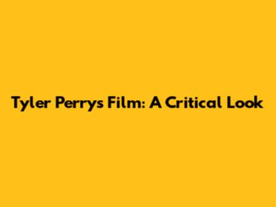Tyler Perry's Film: A Critical Look