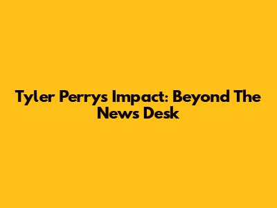Tyler Perry's Impact: Beyond The News Desk