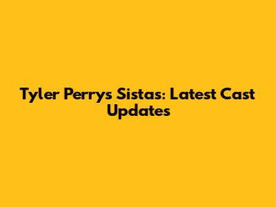 Tyler Perry's Sistas: Latest Cast Updates
