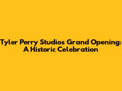 Tyler Perry Studios Grand Opening: A Historic Celebration