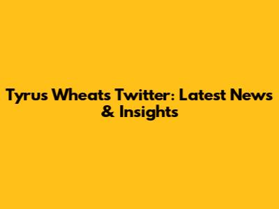 Tyrus Wheat's Twitter: Latest News & Insights