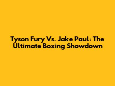 Tyson Fury Vs. Jake Paul: The Ultimate Boxing Showdown