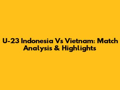 U-23 Indonesia Vs Vietnam: Match Analysis & Highlights