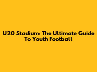 U20 Stadium: The Ultimate Guide To Youth Football