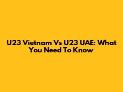 U23 Vietnam Vs U23 UAE: What You Need To Know