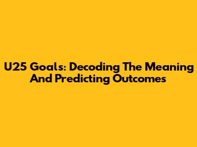 U25 Goals: Decoding The Meaning And Predicting Outcomes