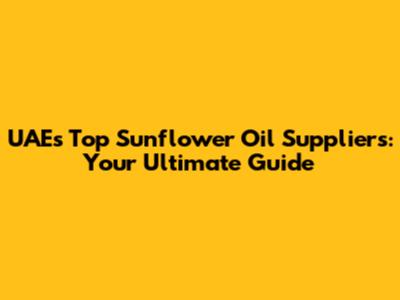UAE's Top Sunflower Oil Suppliers: Your Ultimate Guide