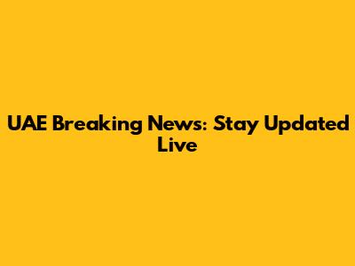 UAE Breaking News: Stay Updated Live