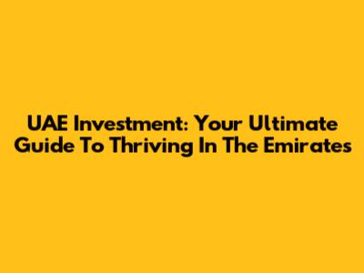 UAE Investment: Your Ultimate Guide To Thriving In The Emirates