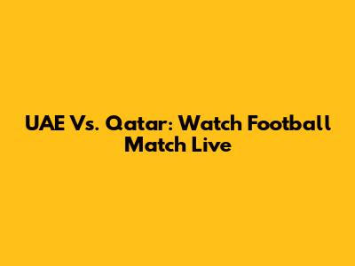 UAE Vs. Qatar: Watch Football Match Live