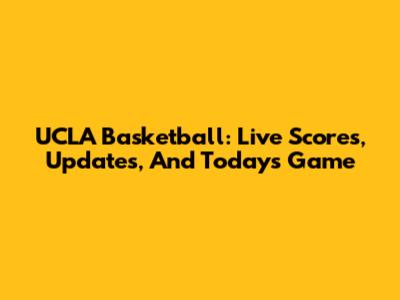 UCLA Basketball: Live Scores, Updates, And Today's Game
