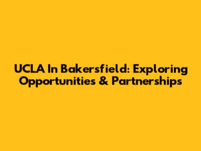 UCLA In Bakersfield: Exploring Opportunities & Partnerships
