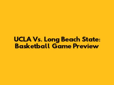 UCLA Vs. Long Beach State: Basketball Game Preview