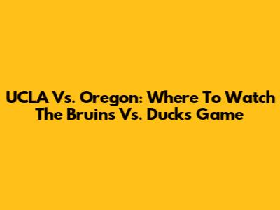 UCLA Vs. Oregon: Where To Watch The Bruins Vs. Ducks Game