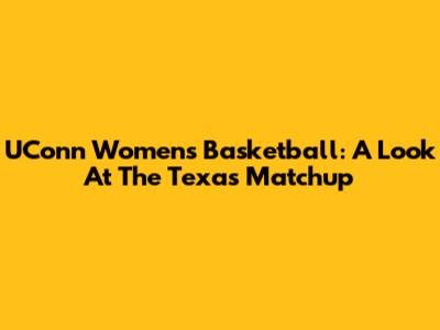 UConn Women's Basketball: A Look At The Texas Matchup