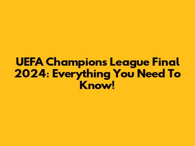 UEFA Champions League Final 2024: Everything You Need To Know!