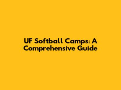 UF Softball Camps: A Comprehensive Guide