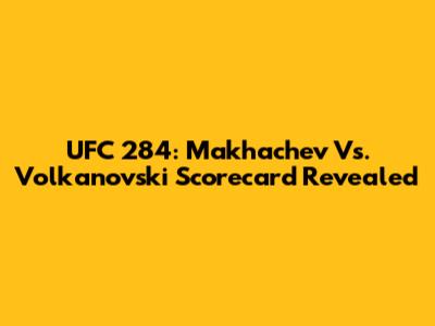 UFC 284: Makhachev Vs. Volkanovski Scorecard Revealed