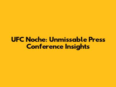 UFC Noche: Unmissable Press Conference Insights