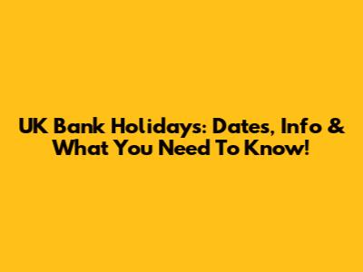 UK Bank Holidays: Dates, Info & What You Need To Know!