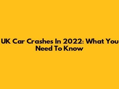 UK Car Crashes In 2022: What You Need To Know