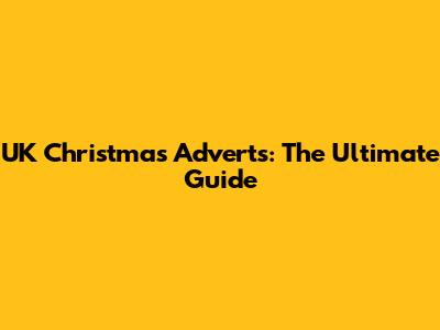 UK Christmas Adverts: The Ultimate Guide