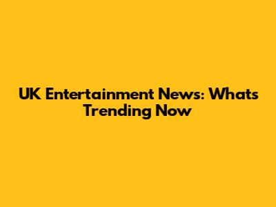 UK Entertainment News: What's Trending Now
