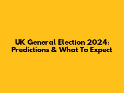 UK General Election 2024: Predictions & What To Expect