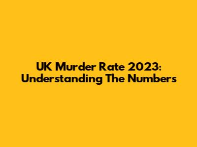 UK Murder Rate 2023: Understanding The Numbers