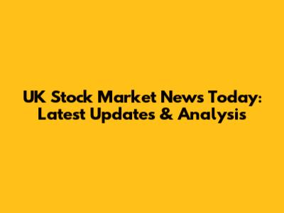 UK Stock Market News Today: Latest Updates & Analysis