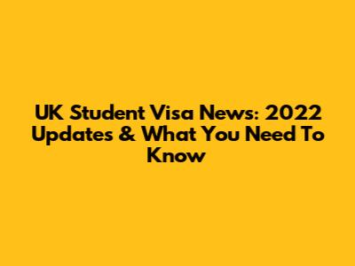 UK Student Visa News: 2022 Updates & What You Need To Know