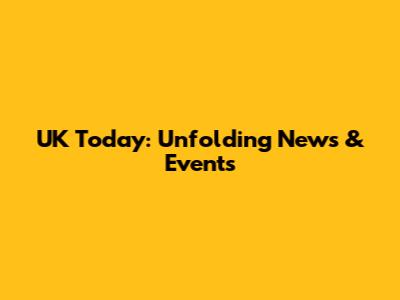UK Today: Unfolding News & Events
