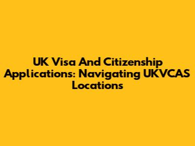 UK Visa And Citizenship Applications: Navigating UKVCAS Locations