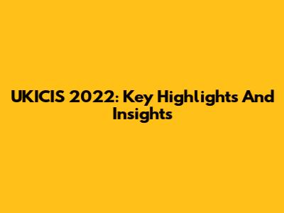 UKICIS 2022: Key Highlights And Insights