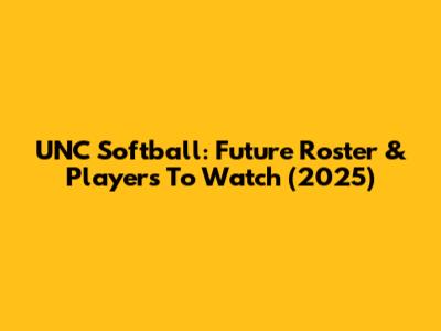 UNC Softball: Future Roster & Players To Watch (2025)