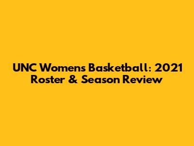 UNC Women's Basketball: 2021 Roster & Season Review