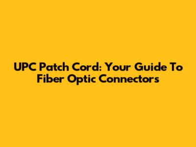 UPC Patch Cord: Your Guide To Fiber Optic Connectors