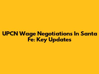 UPCN Wage Negotiations In Santa Fe: Key Updates