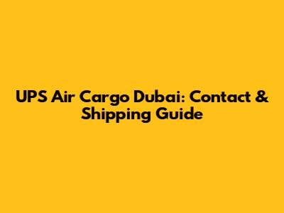 UPS Air Cargo Dubai: Contact & Shipping Guide