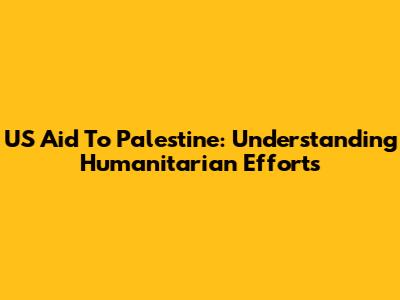 US Aid To Palestine: Understanding Humanitarian Efforts